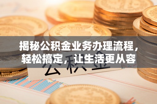 明溪揭秘公积金业务办理流程，轻松搞定，让生活更从容