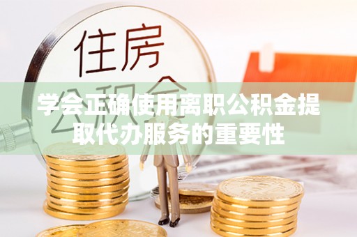 明溪学会正确使用离职公积金提取代办服务的重要性