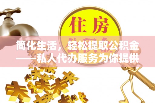 明溪简化生活，轻松提取公积金——私人代办服务为你提供便利