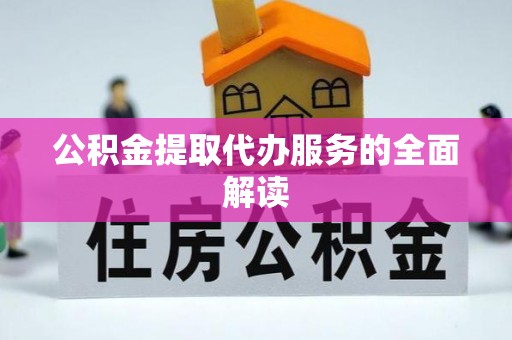 明溪公积金提取代办服务的全面解读