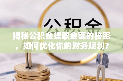 明溪揭秘公积金提取金额的秘密，如何优化你的财务规划？