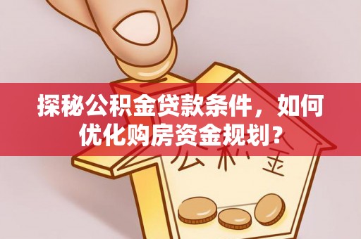 明溪探秘公积金贷款条件，如何优化购房资金规划？
