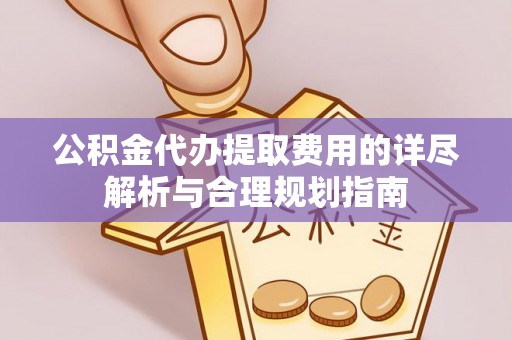 明溪公积金代办提取费用的详尽解析与合理规划指南