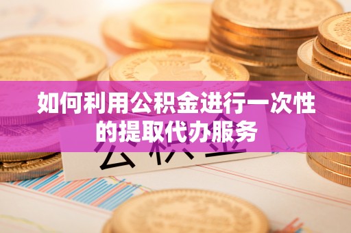 明溪如何利用公积金进行一次性的提取代办服务