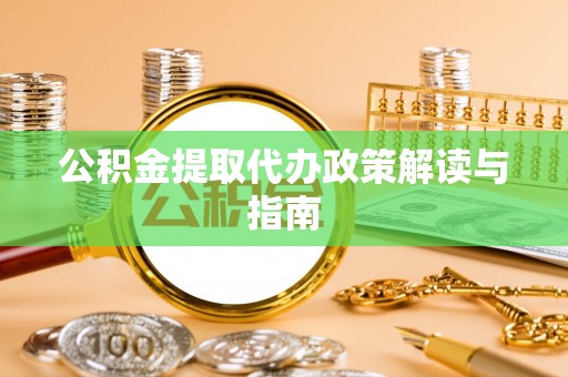 明溪公积金提取代办政策解读与指南