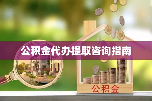 明溪公积金代办提取咨询指南