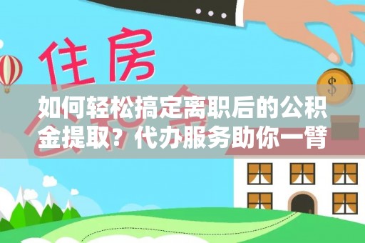 明溪如何轻松搞定离职后的公积金提取？代办服务助你一臂之力