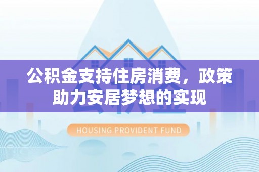 明溪公积金支持住房消费，政策助力安居梦想的实现