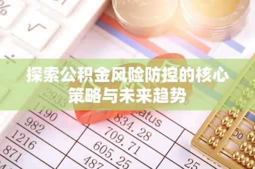 明溪探索公积金风险防控的核心策略与未来趋势