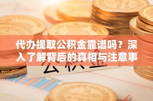 明溪代办提取公积金靠谱吗？深入了解背后的真相与注意事项