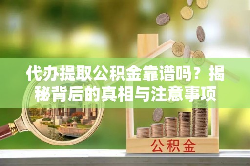 明溪代办提取公积金靠谱吗？揭秘背后的真相与注意事项