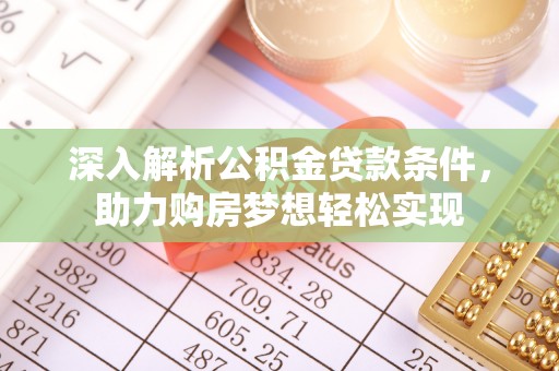 明溪深入解析公积金贷款条件，助力购房梦想轻松实现