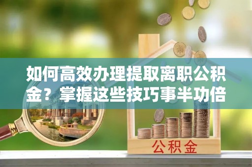 明溪如何高效办理提取离职公积金？掌握这些技巧事半功倍