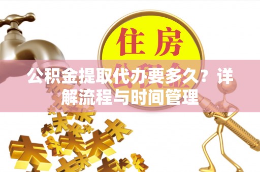 明溪公积金提取代办要多久？详解流程与时间管理