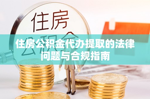 明溪住房公积金代办提取的法律问题与合规指南