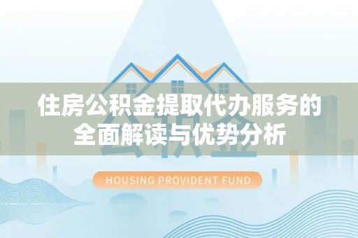 明溪住房公积金提取代办服务的全面解读与优势分析