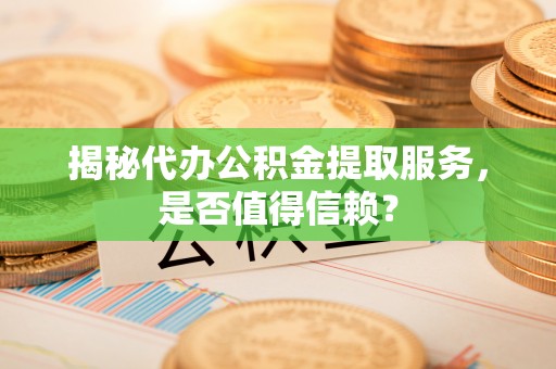 明溪揭秘代办公积金提取服务，是否值得信赖？