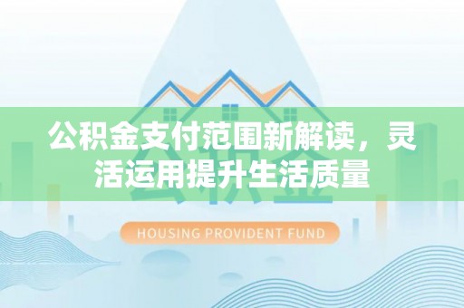 明溪公积金支付范围新解读，灵活运用提升生活质量