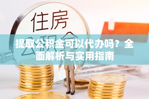 明溪提取公积金可以代办吗？全面解析与实用指南