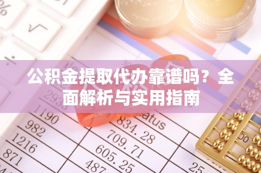 明溪公积金提取代办靠谱吗？全面解析与实用指南