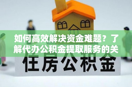 明溪如何高效解决资金难题？了解代办公积金提取服务的关键步骤与优势