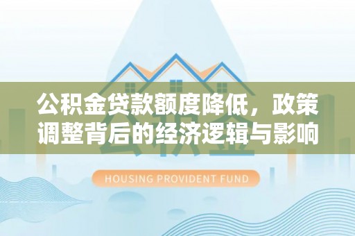 明溪公积金贷款额度降低，政策调整背后的经济逻辑与影响分析