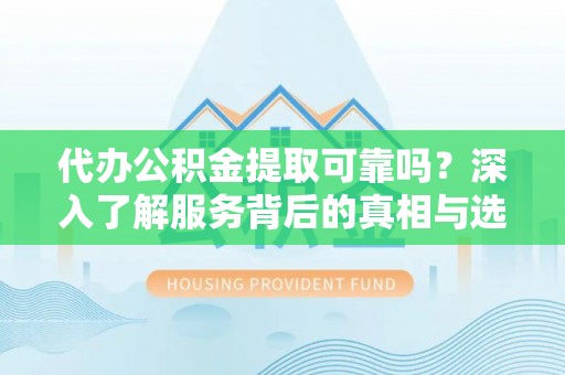 明溪代办公积金提取可靠吗？深入了解服务背后的真相与选择