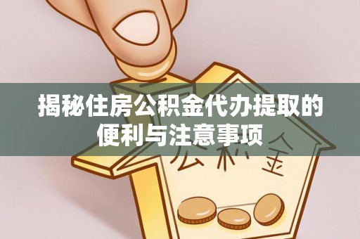 明溪揭秘住房公积金代办提取的便利与注意事项