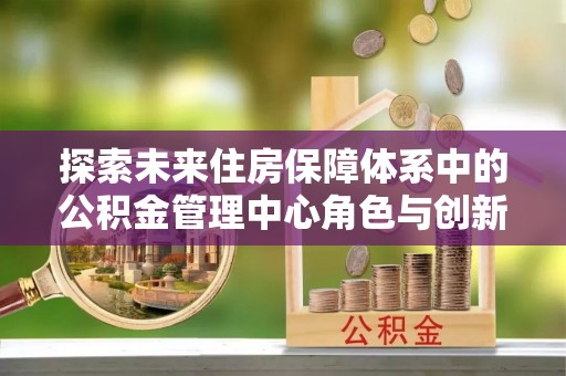 明溪探索未来住房保障体系中的公积金管理中心角色与创新