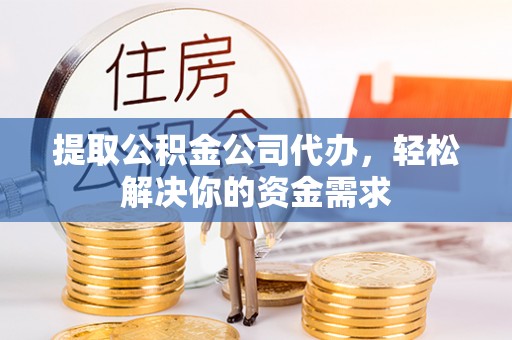 明溪提取公积金公司代办，轻松解决你的资金需求