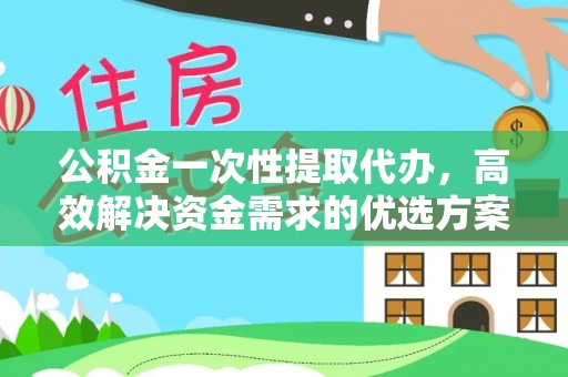 明溪公积金一次性提取代办，高效解决资金需求的优选方案