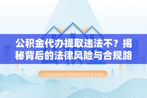 明溪公积金代办提取违法不？揭秘背后的法律风险与合规路径