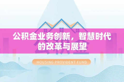 明溪公积金业务创新，智慧时代的改革与展望