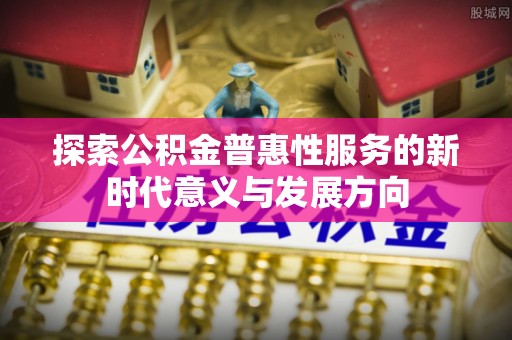 明溪探索公积金普惠性服务的新时代意义与发展方向