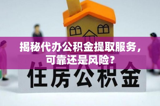 明溪揭秘代办公积金提取服务，可靠还是风险？