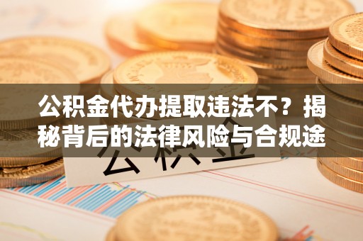 明溪公积金代办提取违法不？揭秘背后的法律风险与合规途径