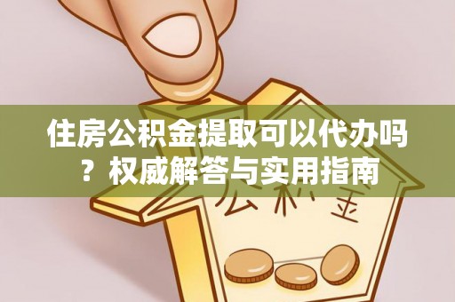 明溪住房公积金提取可以代办吗？权威解答与实用指南