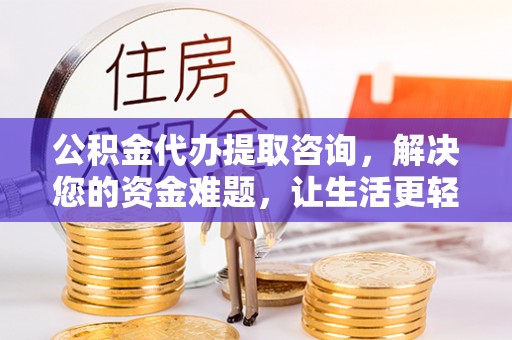 明溪公积金代办提取咨询，解决您的资金难题，让生活更轻松