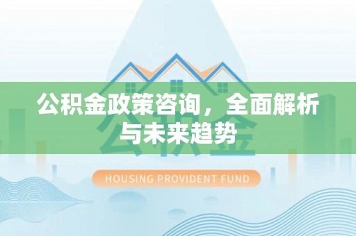明溪公积金政策咨询，全面解析与未来趋势