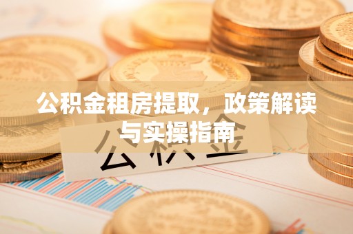 明溪公积金租房提取，政策解读与实操指南